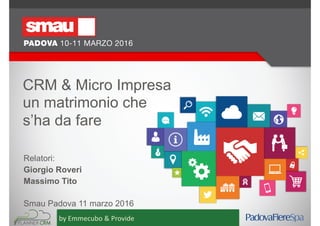 CRM & Micro Impresa  
un matrimonio che 
s’ha da fare
Relatori:
Giorgio Roveri
Massimo Tito
Smau Padova 11 marzo 2016
by Emmecubo & Provide
 