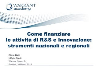 Come finanziare
le attività di R&S e Innovazione:
strumenti nazionali e regionali
Elena Gatti
Ufficio Studi
Warrant Group Srl
Padova, 10 Marzo 2016
 