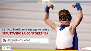 Far decollare il proprio progetto online
SFRUTTANDO LA CONCORRENZA
- - -
Relatore: FILIPPO SOGUS
STROGOFF - E-commerce Marketing www.strogoff.it
 