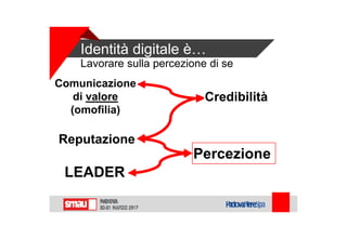 Identità digitale è…
Comunicazione
di valore
(omofilia)
Credibilità
Reputazione
Percezione
LEADER
Lavorare sulla percezione di se
 