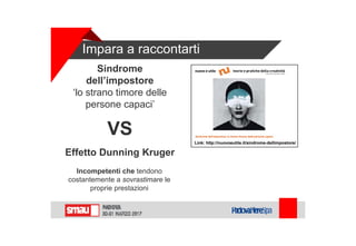 Impara a raccontarti
Link: http://nuovoeutile.it/sindrome-dellimpostore/
Sindrome
dell’impostore
‘lo strano timore delle
persone capaci’
VS
Effetto Dunning Kruger
Incompetenti che tendono
costantemente a sovrastimare le
proprie prestazioni
 
