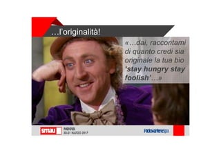 …l’originalità!
«…dai, raccontami
di quanto credi sia
originale la tua bio
‘stay hungry stay
foolish’…»
 