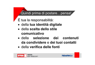 Quindi prima di postare…pensa!
È tua la responsabilità:
 della tua identità digitale
 della scelta dello stile
comunicativo
 della selezione dei contenuti
da condividere e dei tuoi contatti
 della verifica delle fonti
 