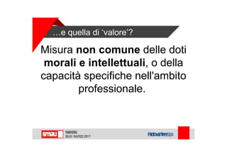 …e quella di ‘valore’?
Misura non comune delle doti
morali e intellettuali, o della
capacità specifiche nell'ambito
professionale.
 