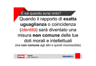 E sai quando avrai vinto?
Quando il rapporto di esatta
uguaglianza o coincidenza
(identità) sarà diventato una
misura non comune delle tue
doti morali e intellettuali
(ma non comune agli altri e quindi riconoscibile)
 