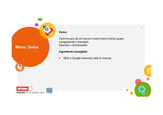 Menu: Dolce
28
Dolce:
Farsi trovare da chi cerca il nostro brand online (query
navigazionali o branded)
Esempio: «Schienadol»
Ingredienti consigliati:
 SEO e Google Adwords (rete di ricerca)
 