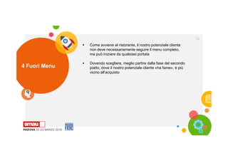 4 Fuori Menu
34
 Come avviene al ristorante, il nostro potenziale cliente
non deve necessariamente seguire il menu completo,
ma può iniziare da qualsiasi portata
 Dovendo scegliere, meglio partire dalla fase del secondo
piatto, dove il nostro potenziale cliente «ha fame», è più
vicino all’acquisto
 