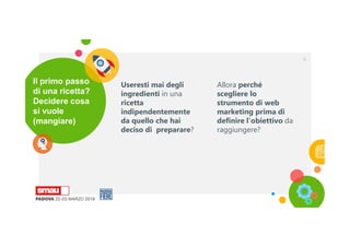 Useresti mai degli
ingredienti in una
ricetta
indipendentemente
da quello che hai
deciso di preparare?
Il primo passo
di una ricetta?
Decidere cosa
si vuole
(mangiare)
8
Allora perché
scegliere lo
strumento di web
marketing prima di
definire l’obiettivo da
raggiungere?
 