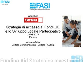 Workshop
Strategia di accesso ai Fondi UE
e lo Sviluppo Locale Partecipativo
23.03.2018
Padova
Andrea Gallo
Dottore Commercialista - Editore FASI.biz
 
