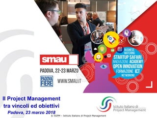 www.isipm.org
© ISIPM – Istituto Italiano di Project Management
Il Project Management
tra vincoli ed obiettivi
Padova, 23 marzo 2018
 