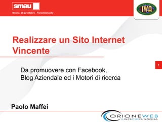 Milano, 20-22 ottobre - Fieramilanocity




Realizzare un Sito Internet
Vincente
                                               1

       Da promuovere con Facebook,
       Blog Aziendale ed i Motori di ricerca



Paolo Maffei
 