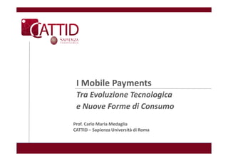 I Mobile Payments
 Tra Evoluzione Tecnologica
 e Nuove Forme di Consumo
Prof. Carlo Maria Medaglia
CATTID – Sapienza Università di Roma
 