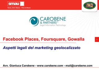 Roma, 30-31 Marzo – Fiera di Roma




Facebook Places, Foursquare, Gowalla                            1




Aspetti legali del marketing geolocalizzato



Avv. Gianluca Carobene - www.carobene.com - mail@carobene.com
 