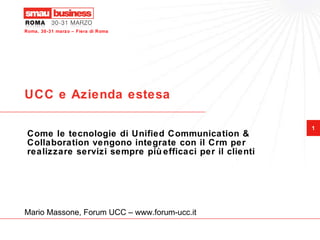 UCC e Azienda estesa Come le tecnologie di Unified Communication & Collaboration vengono integrate con il Crm per realizzare servizi sempre più efficaci per il clienti Mario Massone, Forum UCC – www.forum-ucc.it 