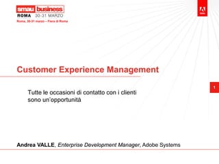 Roma, 30-31 marzo – Fiera di Roma




Customer Experience Management
                                                              1
       Tutte le occasioni di contatto con i clienti
       sono un’opportunità




Andrea VALLE, Enterprise Development Manager, Adobe Systems
 