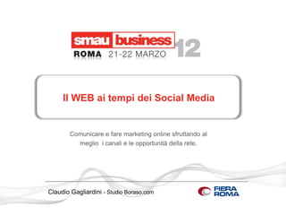 Il WEB ai tempi dei Social Media


       Comunicare e fare marketing online sfruttando al
         meglio i canali e le opportunità della rete.




Claudio Gagliardini - Studio Boraso.com
 