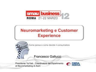 Neuromarketing e Customer
           Experience

             Come pensa e come decide il consumatore




                   Francesco Gallucci

Presidente 1to1lab , Coordinatore del Dipartimento
di Neuromarketing di Aism
 