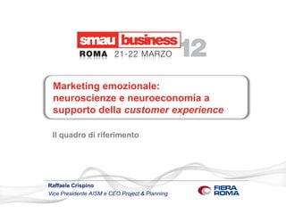 Marketing emozionale:
 neuroscienze e neuroeconomia a
 supporto della customer experience

 Il quadro di riferimento




Raffaele Crispino
Vice Presidente AISM e CEO Project & Planning
 