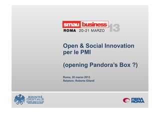 Open & S i l I
        O       Social Innovation
                             ti
        per le PMI

        (opening Pandora’s Box ?)
        Roma, 20 marzo 2013
        Relatore: Roberta Gilardi




Open & Social Innovation per le PMI
 