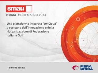 Titolo della presentazione
Simone Tosato
Una piattaforma integrata “on Cloud”
a sostegno dell’innovazione e della
riorganizzazione di Federazione
Italiana Golf
 