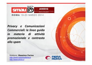 Privacy e Comunicazioni
Commerciali: le linee guida
in materia di attività
DirICTo
Relatore: Massimo Farina
http://www.massimofarina.it
http://www.diricto.it
in materia di attività
promozionale e contrasto
allo spam
 