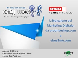 Antonio Di Chiano
Consulente Web & Project Leader
presso Caty Web sas
L’Evoluzione del
Marketing Digitale:
da prodriveshop.com
a
ebuy2me.com
 
