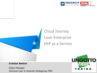 Cloud Journey - Lean Enterprise - ERP as a Service
Cristian Bettini
Sales Manager
Soluzioni per le Aziende Dedagroup SPA
Cloud Journey
Lean Enterprise
ERP as a Service
 