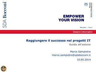 Sistemi Informativi
Raggiungere il successo nei progetti IT
Marco Sampietro
marco.sampietro@sdabocconi.it
Guida all’azione
15.05.2014
 