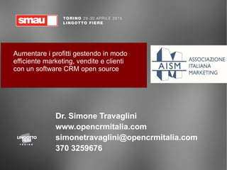 Dr. Simone Travaglini
www.opencrmitalia.com
simonetravaglini@opencrmitalia.com
370 3259676
Aumentare i profitti gestendo in modo
efficiente marketing, vendite e clienti
con un software CRM open source
 