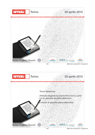 Notaio Eugenio Stucchi
29 aprile 2015Torino
28-2 SMAU Torino, 29 aprile 2015 - 29 aprile 2015
“ﬁrma” elettronica
ottenuta vergando la propria ﬁrma non su carta
ma su apposita tavoletta elettronica
a mezzo di apposita penna elettronica
Notaio Eugenio Stucchi
29 aprile 2015Torino
28-3 SMAU Torino, 29 aprile 2015 - 29 aprile 2015
 