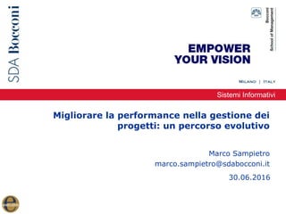 Sistemi Informativi
Migliorare la performance nella gestione dei
progetti: un percorso evolutivo
Marco Sampietro
marco.sampietro@sdabocconi.it
30.06.2016
 