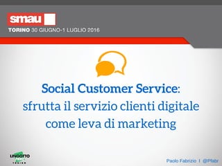 Social Customer Service:
sfrutta il servizio clienti digitale
come leva di marketing
Paolo Fabrizio I @Pfabr
 