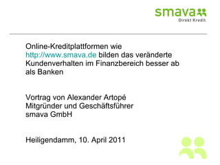 Online-Kreditplattformen wie  http://www.smava.de  bilden das veränderte Kundenverhalten im Finanzbereich besser ab als Banken Vortrag von Alexander Artopé Mitgründer und Geschäftsführer smava GmbH Heiligendamm, 10. April 2011 