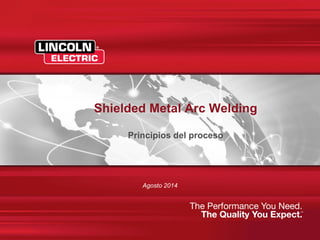 1 Lincoln Electric Holdings, Inc. THE WELDING EXPERTS ®
®
Shielded Metal Arc Welding
Principios del proceso
Agosto 2014
 