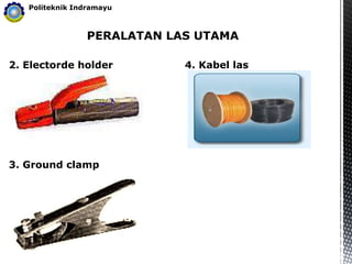 PERALATAN LAS UTAMA
Politeknik Indramayu
2. Electorde holder
3. Ground clamp
4. Kabel las
 