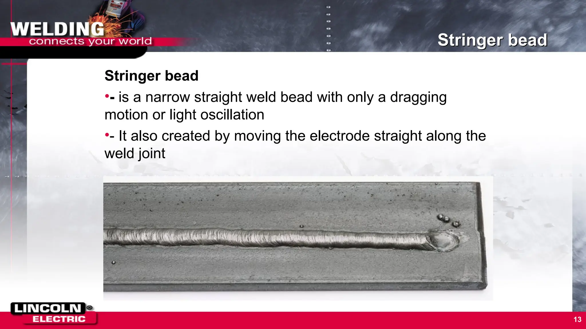 Stringer bead
Stringer bead
•- is a narrow straight weld bead with only a dragging
motion or light oscillation
•- It also created by moving the electrode straight along the
weld joint
13
 