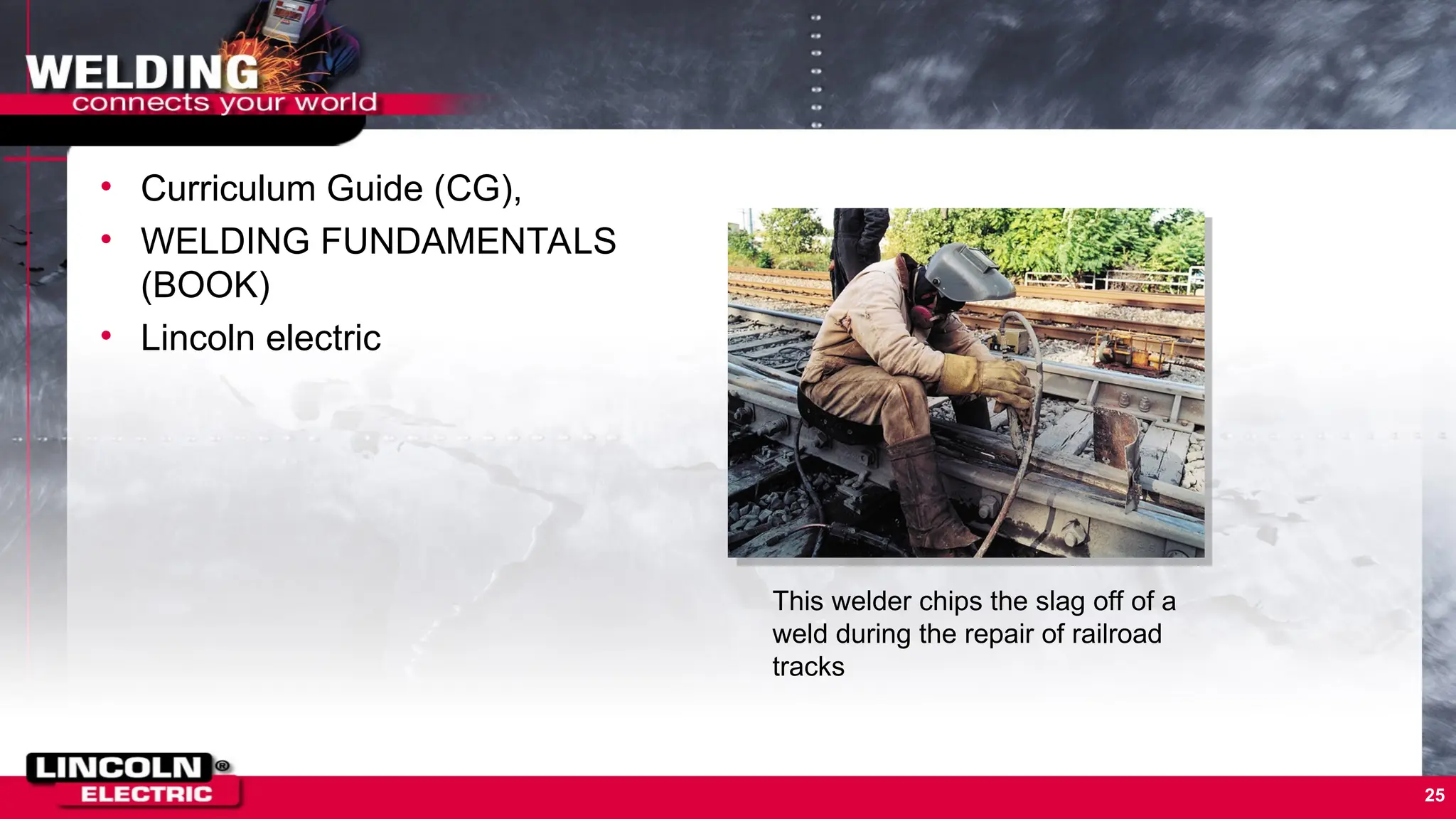 • Curriculum Guide (CG),
• WELDING FUNDAMENTALS
(BOOK)
• Lincoln electric
25
This welder chips the slag off of a
weld during the repair of railroad
tracks
 