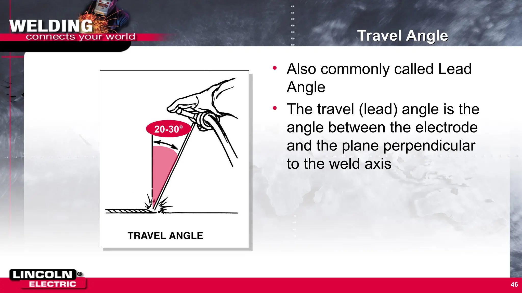 46
Travel Angle
• Also commonly called Lead
Angle
• The travel (lead) angle is the
angle between the electrode
and the plane perpendicular
to the weld axis
20-30°
 