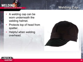 Welding Cap
• A welding cap can be
worn underneath the
welding helmet.
• Protects top of head from
spatter.
• Helpful when welding
overhead.
30
 