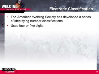 Electrode Classification
• The American Welding Society has developed a series
of identifying number classifications.
• Uses four or five digits.
44
 