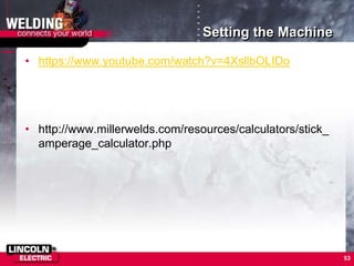 Setting the Machine
• https://www.youtube.com/watch?v=4XsllbOLIDo
• http://www.millerwelds.com/resources/calculators/stick_
amperage_calculator.php
53
 