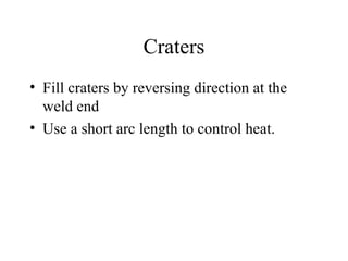 Craters
• Fill craters by reversing direction at the
weld end
• Use a short arc length to control heat.
 