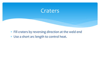  Fill craters by reversing direction at the weld end
 Use a short arc length to control heat.
Craters
 