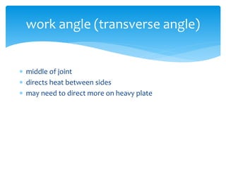  middle of joint
 directs heat between sides
 may need to direct more on heavy plate
work angle (transverse angle)
 