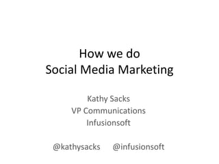 How we do
Social Media Marketing

         Kathy Sacks
     VP Communications
         Infusionsoft

 @kathysacks   @infusionsoft
 