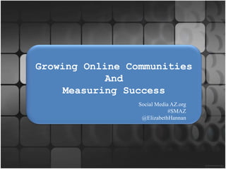 Growing Online Communities  And Measuring Success Social Media AZ.org                            #SMAZ  @ElizabethHannan 