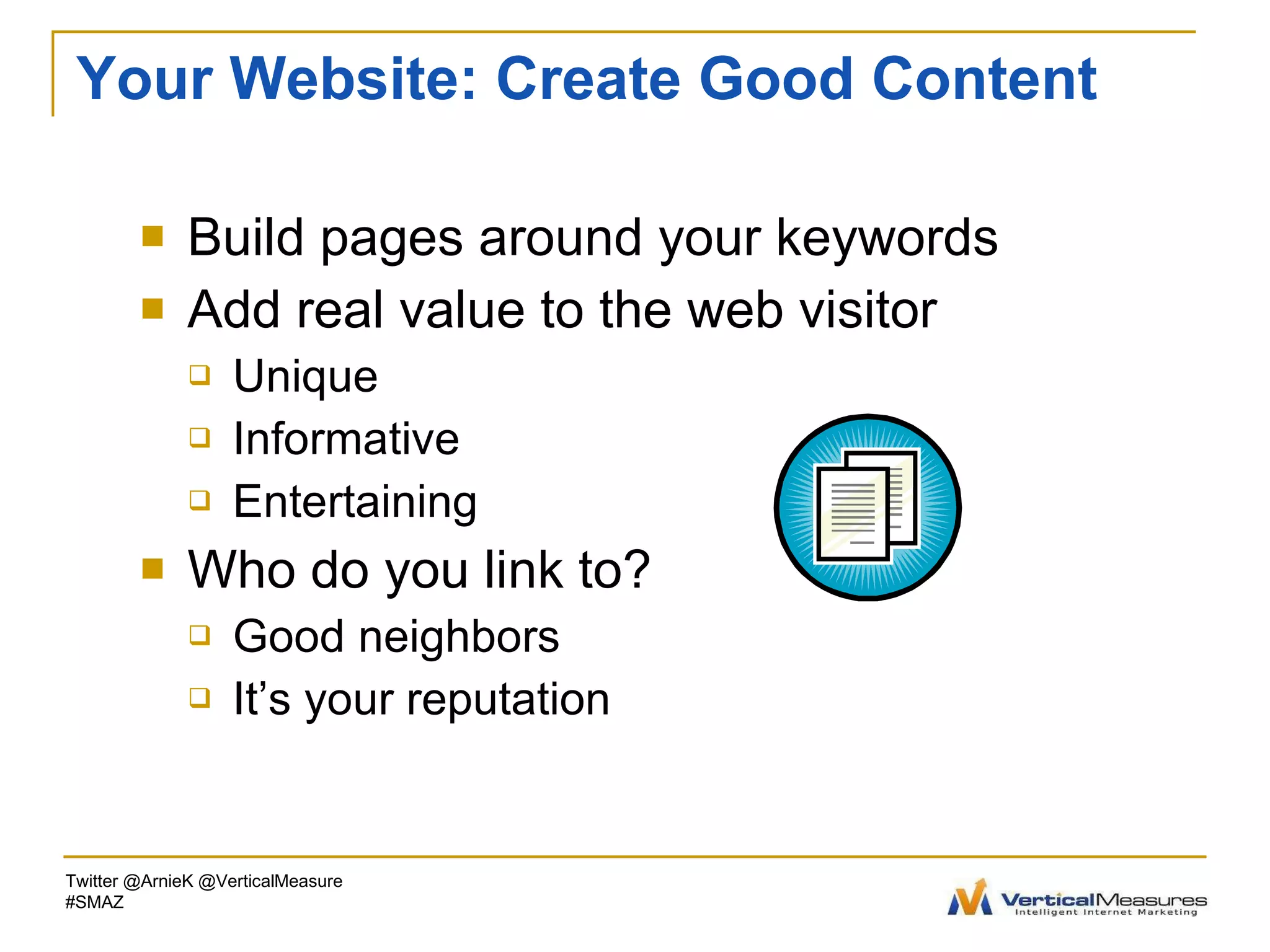 Your Website: Create Good Content Build pages around your keywords Add real value to the web visitor Unique Informative Entertaining Who do you link to? Good neighbors It’s your reputation Twitter @ArnieK @VerticalMeasure #SMAZ 