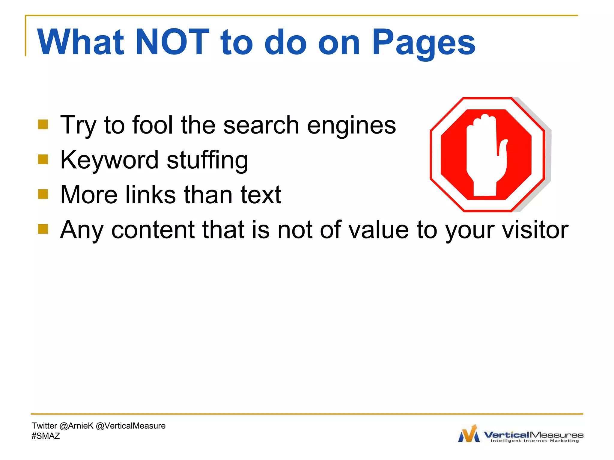 What NOT to do on Pages Try to fool the search engines Keyword stuffing More links than text Any content that is not of value to your visitor Twitter @ArnieK @VerticalMeasure #SMAZ 