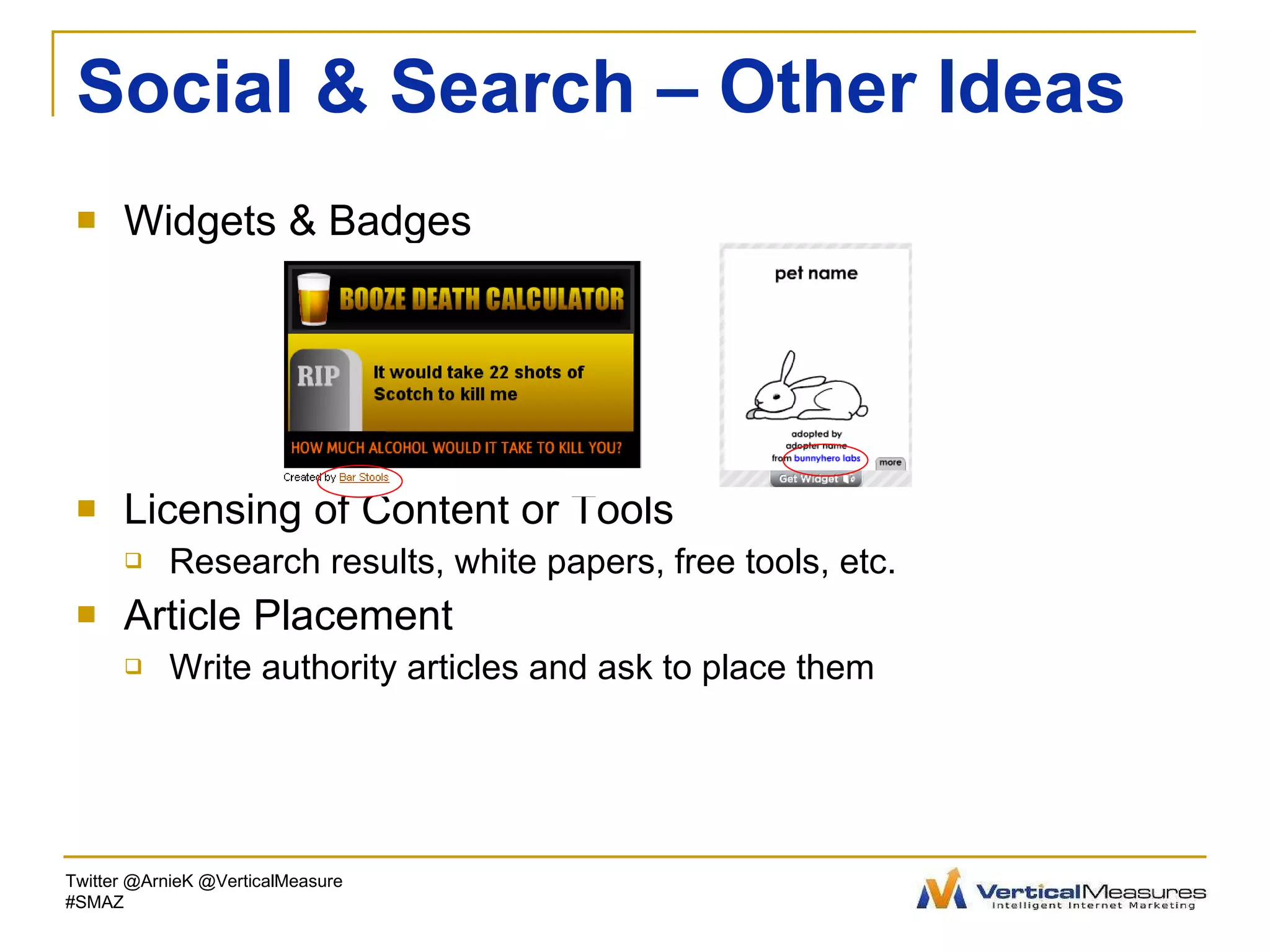 Social & Search – Other Ideas Widgets & Badges Licensing of Content or Tools Research results, white papers, free tools, etc. Article Placement Write authority articles and ask to place them Twitter @ArnieK @VerticalMeasure #SMAZ 