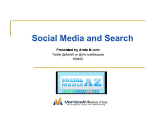 Social Media and Search Presented by Arnie Kuenn Twitter @ArnieK or @VerticalMeasure #SMAZ 
